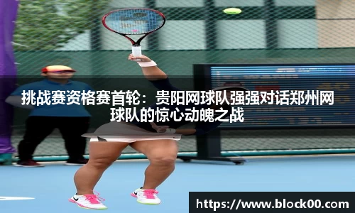 挑战赛资格赛首轮：贵阳网球队强强对话郑州网球队的惊心动魄之战