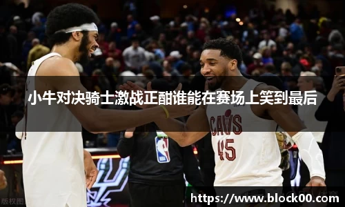 小牛对决骑士激战正酣谁能在赛场上笑到最后